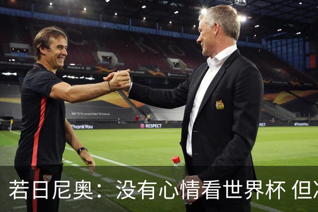 若日尼奥：没有心情看世界杯 但决赛真的很棒